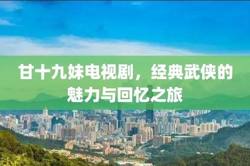甘十九妹电视剧，经典武侠的魅力与回忆之旅