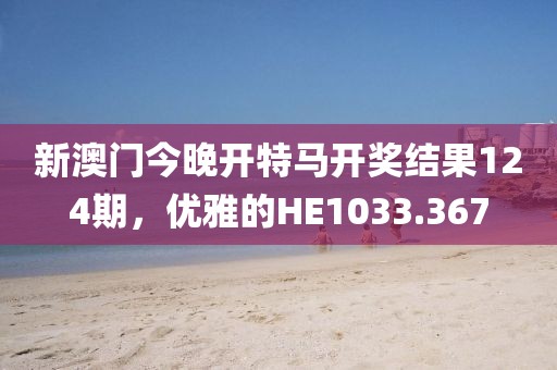 新澳门今晚开特马开奖结果124期，优雅的HE1033.367