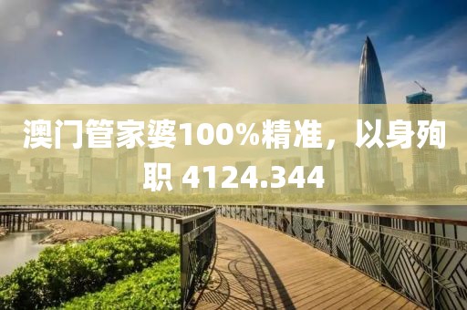 澳门管家婆100%精准，以身殉职 4124.344