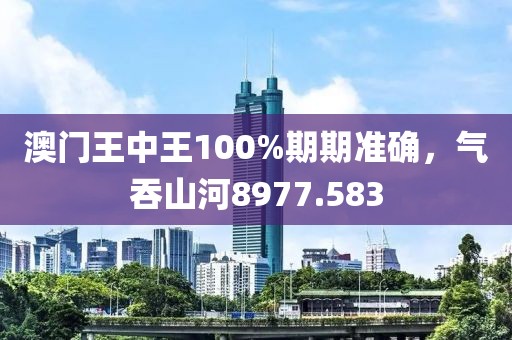 澳门王中王100%期期准确，气吞山河8977.583