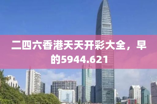 二四六香港天天开彩大全，早的5944.621
