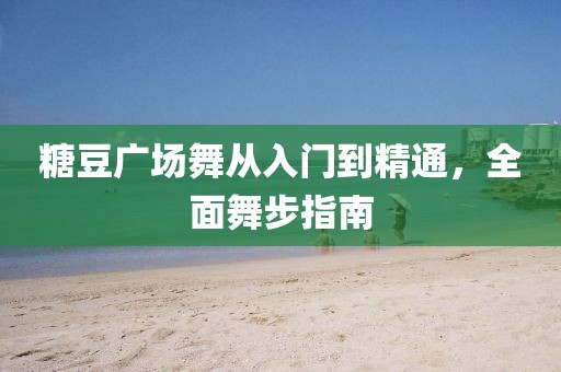 糖豆广场舞从入门到精通，全面舞步指南
