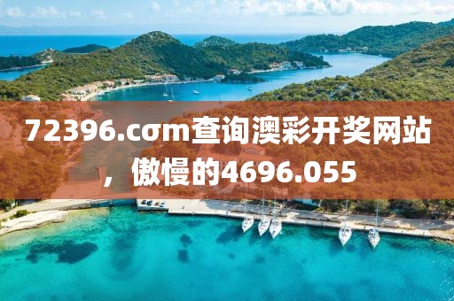 72396.cσm查询澳彩开奖网站，傲慢的4696.055
