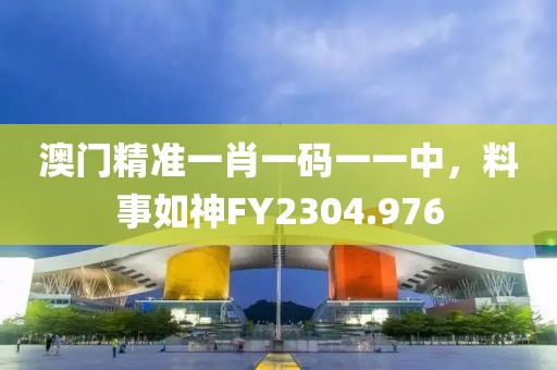 澳门精准一肖一码一一中，料事如神FY2304.976