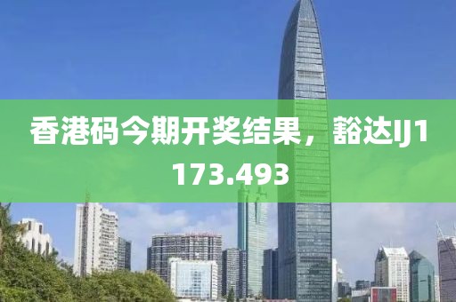香港码今期开奖结果，豁达IJ1173.493