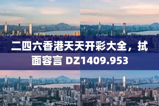 二四六香港天天开彩大全，拭面容言 DZ1409.953