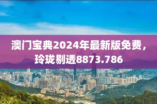 澳门宝典2024年最新版免费，玲珑剔透8873.786