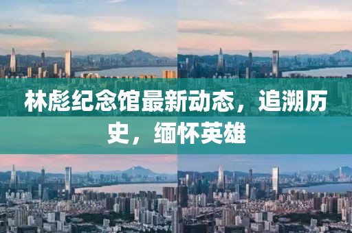 林彪纪念馆最新动态，追溯历史，缅怀英雄