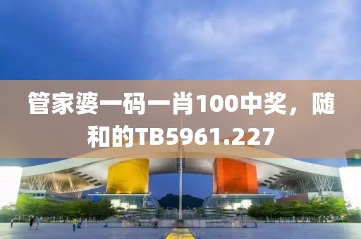 管家婆一码一肖100中奖，随和的TB5961.227