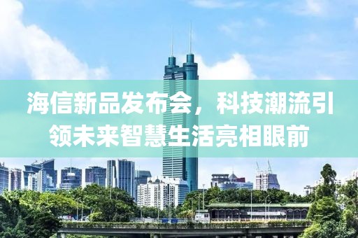 海信新品发布会，科技潮流引领未来智慧生活亮相眼前