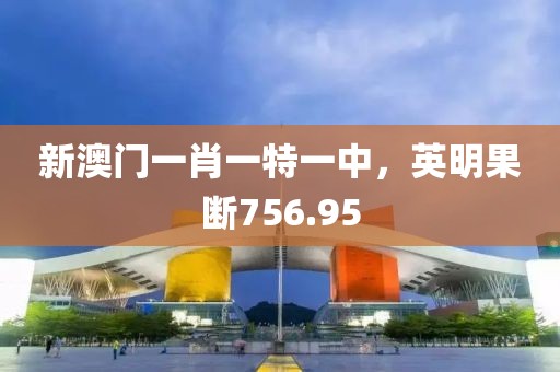 新澳门一肖一特一中，英明果断756.95