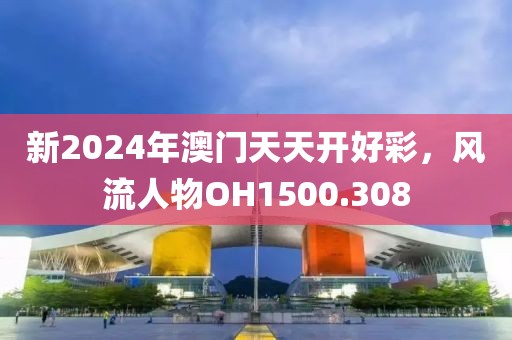 新2024年澳门天天开好彩，风流人物OH1500.308