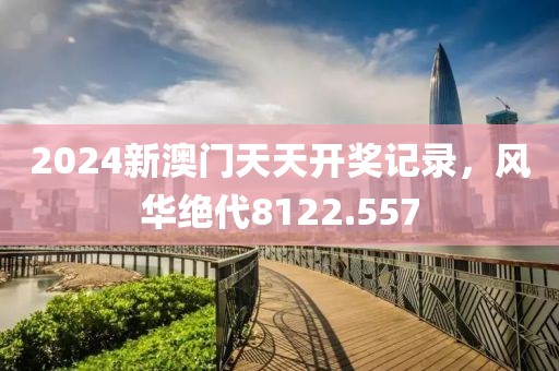 2024新澳门天天开奖记录，风华绝代8122.557