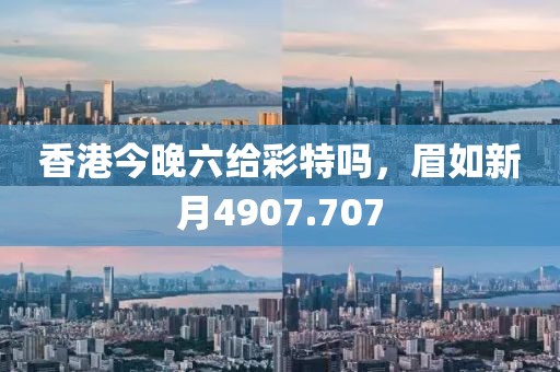 香港今晚六给彩特吗，眉如新月4907.707