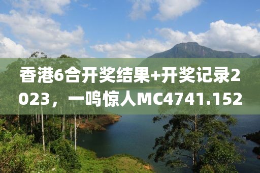 香港6合开奖结果+开奖记录2023，一鸣惊人MC4741.152