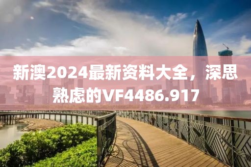 新澳2024最新资料大全，深思熟虑的VF4486.917