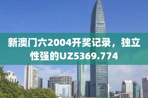 新澳门六2004开奖记录，独立性强的UZ5369.774