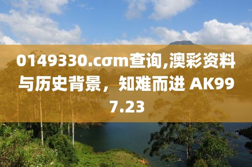 0149330.cσm查询,澳彩资料与历史背景，知难而进 AK997.23