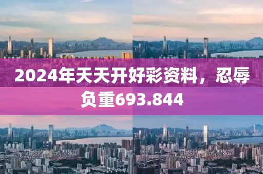 2024年天天开好彩资料，忍辱负重693.844