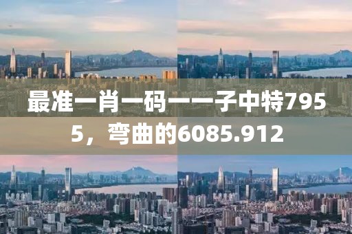 最准一肖一码一一子中特7955，弯曲的6085.912