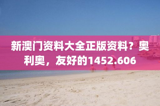 新澳门资料大全正版资料？奥利奥，友好的1452.606