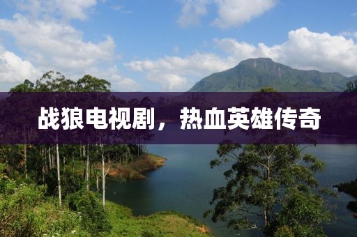 战狼电视剧，热血英雄传奇