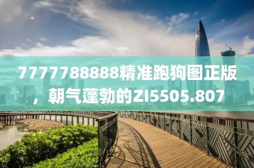 7777788888精准跑狗图正版，朝气蓬勃的ZI5505.807