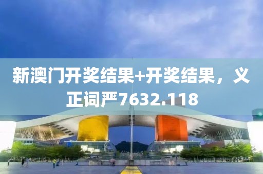 新澳门开奖结果+开奖结果，义正词严7632.118