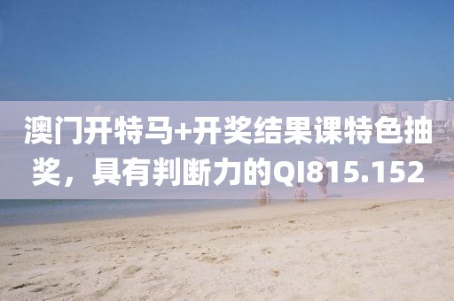 澳门开特马+开奖结果课特色抽奖，具有判断力的QI815.152