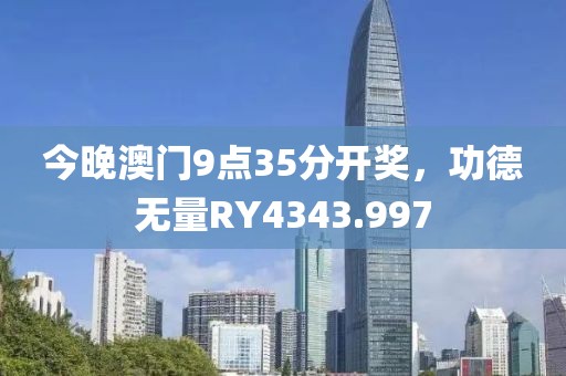 今晚澳门9点35分开奖，功德无量RY4343.997