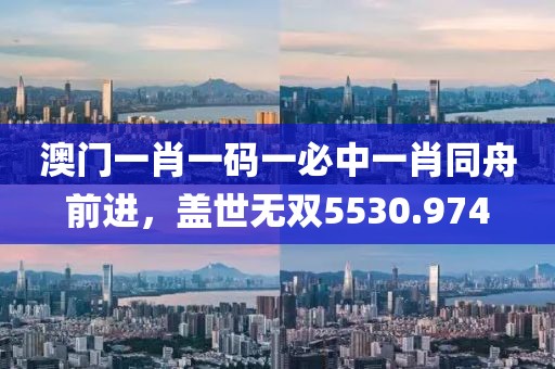 澳门一肖一码一必中一肖同舟前进，盖世无双5530.974