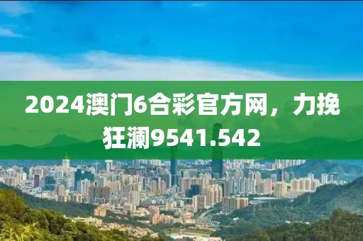 2024澳门6合彩官方网，力挽狂澜9541.542