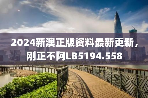 2024新澳正版资料最新更新，刚正不阿LB5194.558