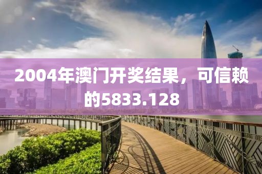 2004年澳门开奖结果，可信赖的5833.128