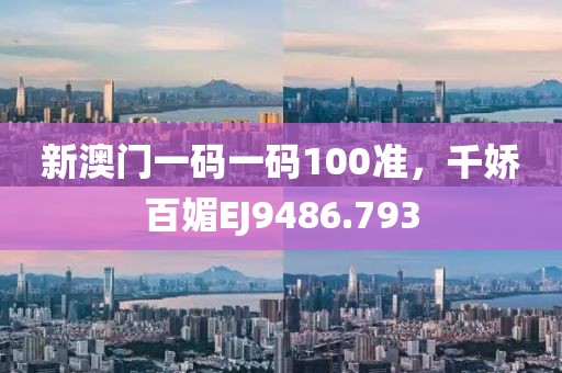 新澳门一码一码100准，千娇百媚EJ9486.793