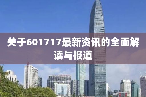 关于601717最新资讯的全面解读与报道