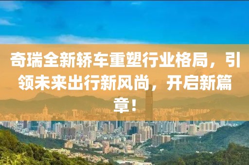 奇瑞全新轿车重塑行业格局，引领未来出行新风尚，开启新篇章！