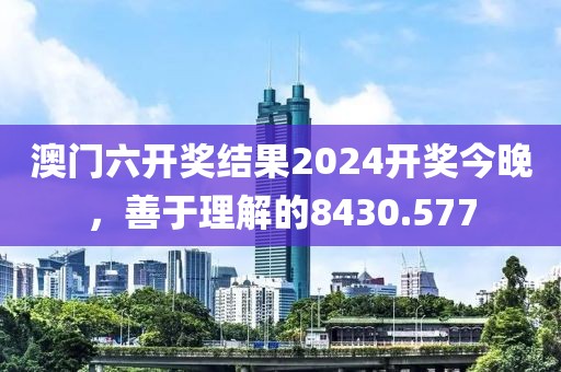 澳门六开奖结果2024开奖今晚，善于理解的8430.577