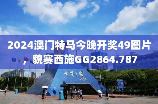 2024澳门特马今晚开奖49图片，貌赛西施GG2864.787