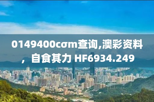 0149400cσm查询,澳彩资料，自食其力 HF6934.249