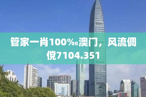 管家一肖100‰澳门，风流倜傥7104.351