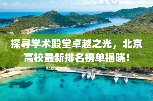 探寻学术殿堂卓越之光，北京高校最新排名榜单揭晓！