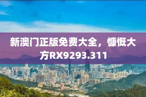 新澳门正版免费大全，慷慨大方RX9293.311