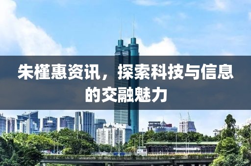 朱槿惠资讯，探索科技与信息的交融魅力