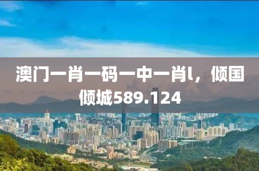 澳门一肖一码一中一肖l，倾国倾城589.124