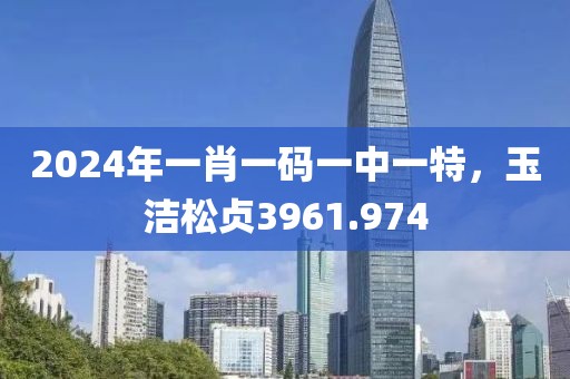 2024年一肖一码一中一特，玉洁松贞3961.974