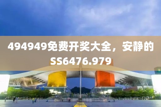 494949免费开奖大全，安静的SS6476.979