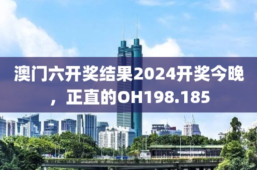 澳门六开奖结果2024开奖今晚，正直的OH198.185