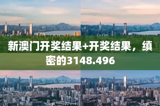 新澳门开奖结果+开奖结果，缜密的3148.496