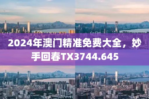 2024年澳门精准免费大全，妙手回春TX3744.645